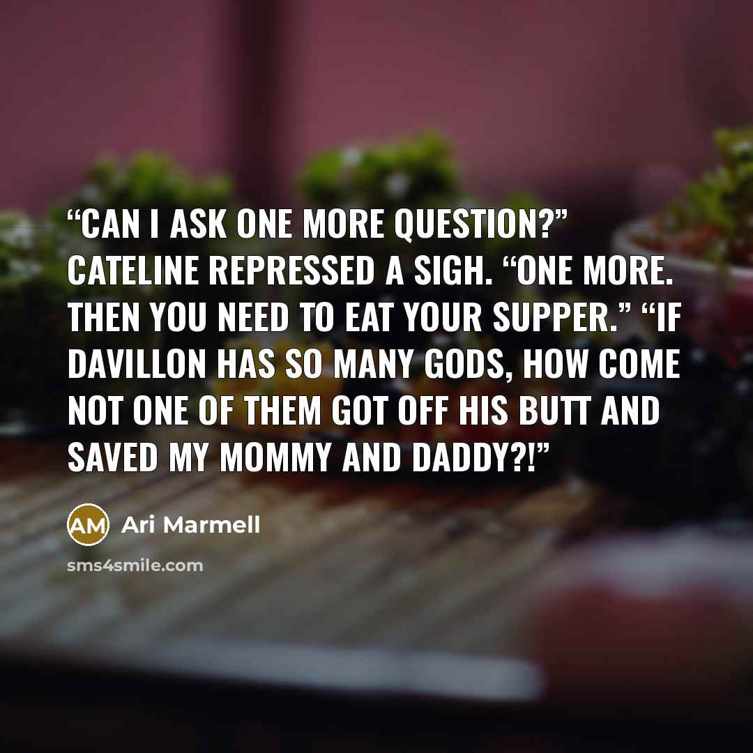 “Can I ask one more question?” Cateline repressed a sigh. “One more. Then you need to eat your supper.” “If Davillon has so many gods, how come not one of them got off his butt and saved my mommy and daddy?!” quote by Ari Marmell