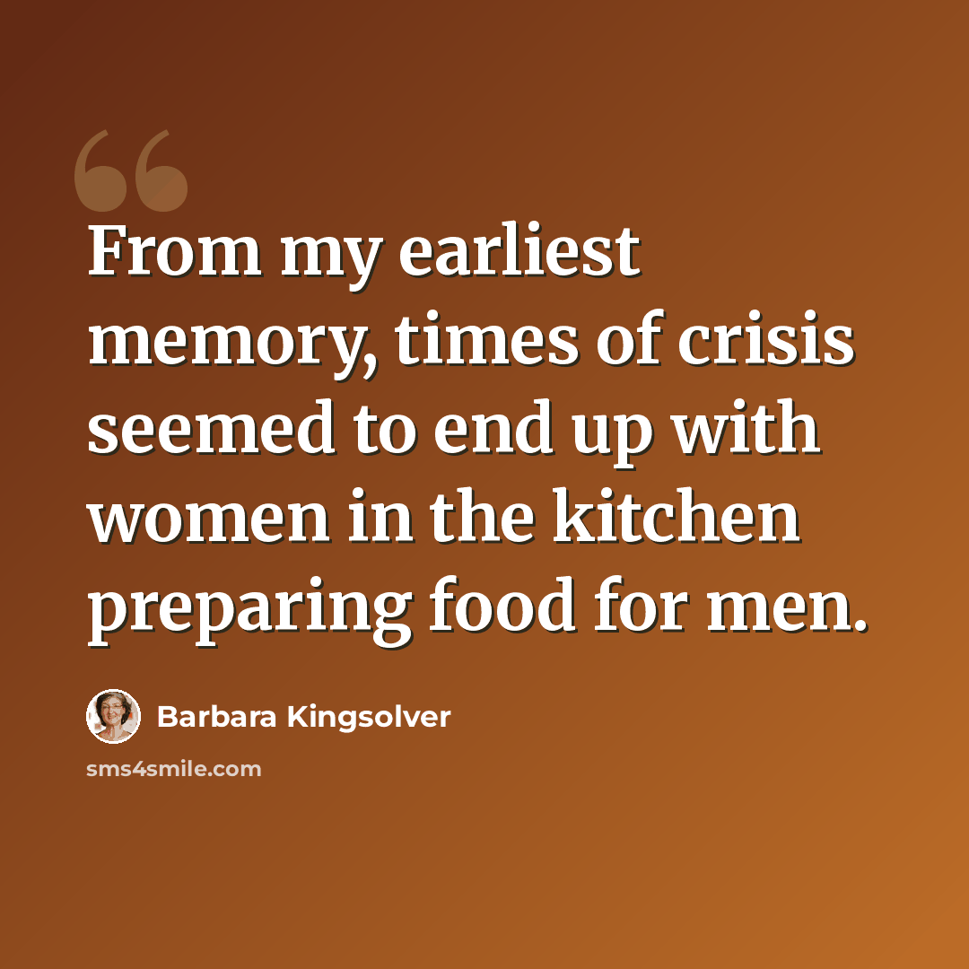 “From my earliest memory, times of crisis seemed to end up with women in the kitchen preparing food for men.” quote by Barbara Kingsolver