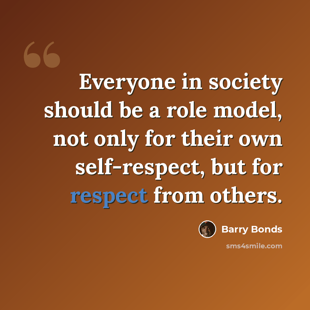 “Everyone in society should be a role model, not only for their own self-respect, but for respect from others.” quote by Barry Bonds