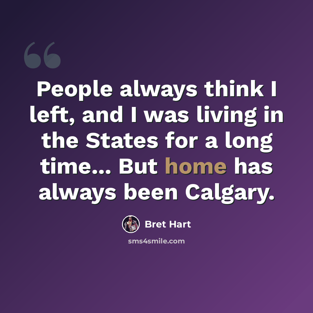 “People always think I left, and I was living in the States for a long time... But home has always been Calgary.” quote by Bret Hart