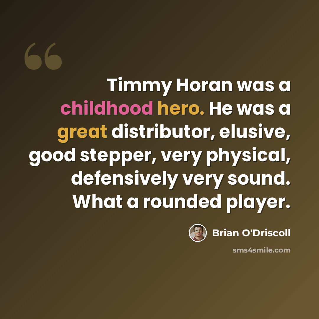 “Timmy Horan was a childhood hero. He was a great distributor, elusive, good stepper, very physical, defensively very sound. What a rounded player.” quote by Brian O'Driscoll