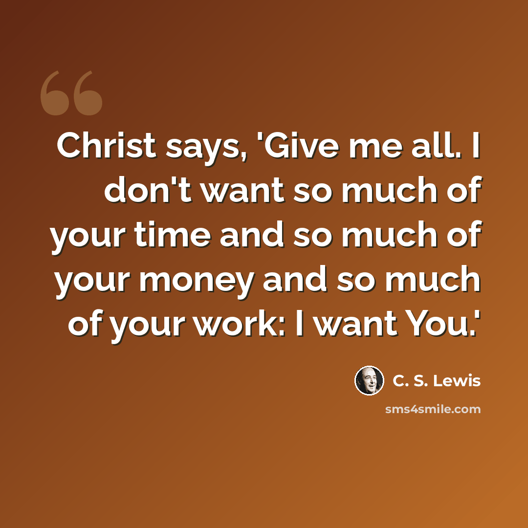 “Christ says, 'Give me all. I don't want so much of your time and so much of your money and so much of your work: I want You.'” quote by C. S. Lewis