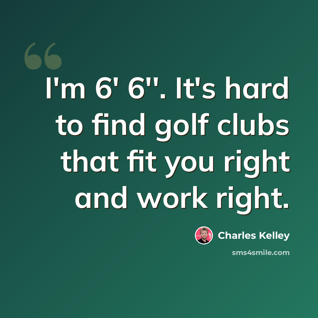 “I'm 6' 6''. It's hard to find golf clubs that fit you right and work right.” quote by Charles Kelley