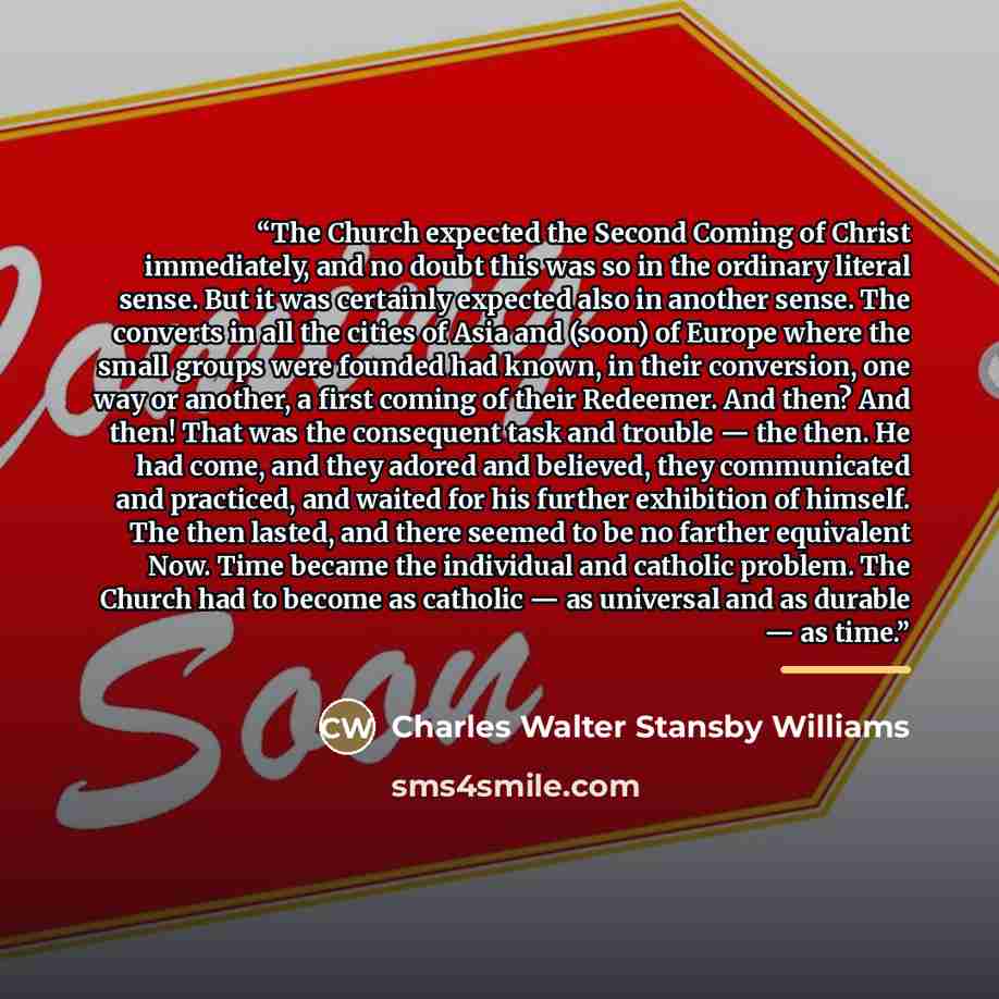 “The Church expected the Second Coming of Christ immediately, and no doubt this was so in the ordinary literal sense. But it was certainly expected also in another sense. The converts in all the cities of Asia and (soon) of Europe where the small groups were founded had known, in their conversion…” quote by Anonymous
