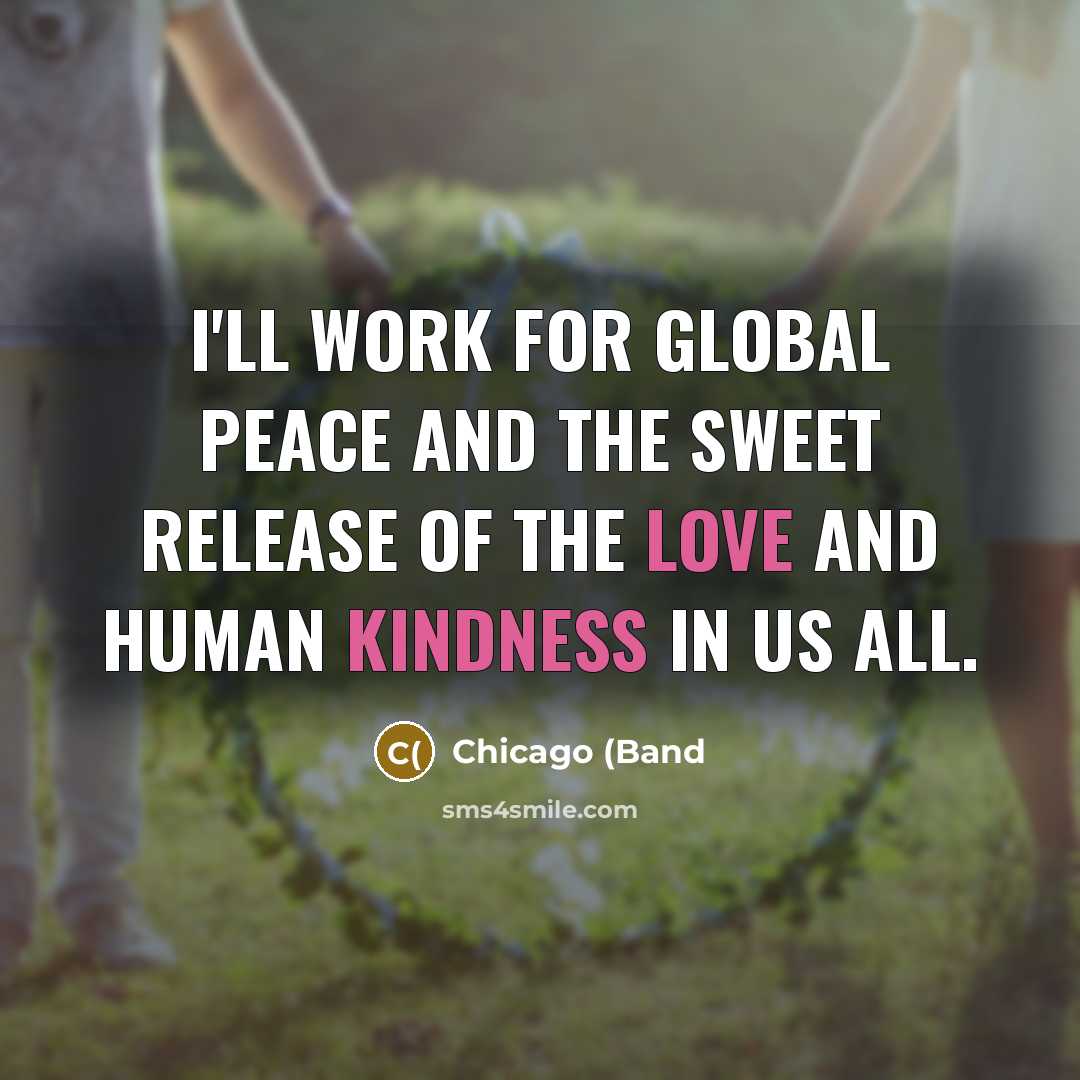 “I'll work for global peace and the sweet release of the love and human kindness in us all.” quote by Chicago (Band