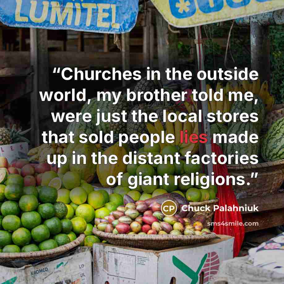 “Churches in the outside world, my brother told me, were just the local stores that sold people lies made up in the distant factories of giant religions.” quote by Chuck Palahniuk