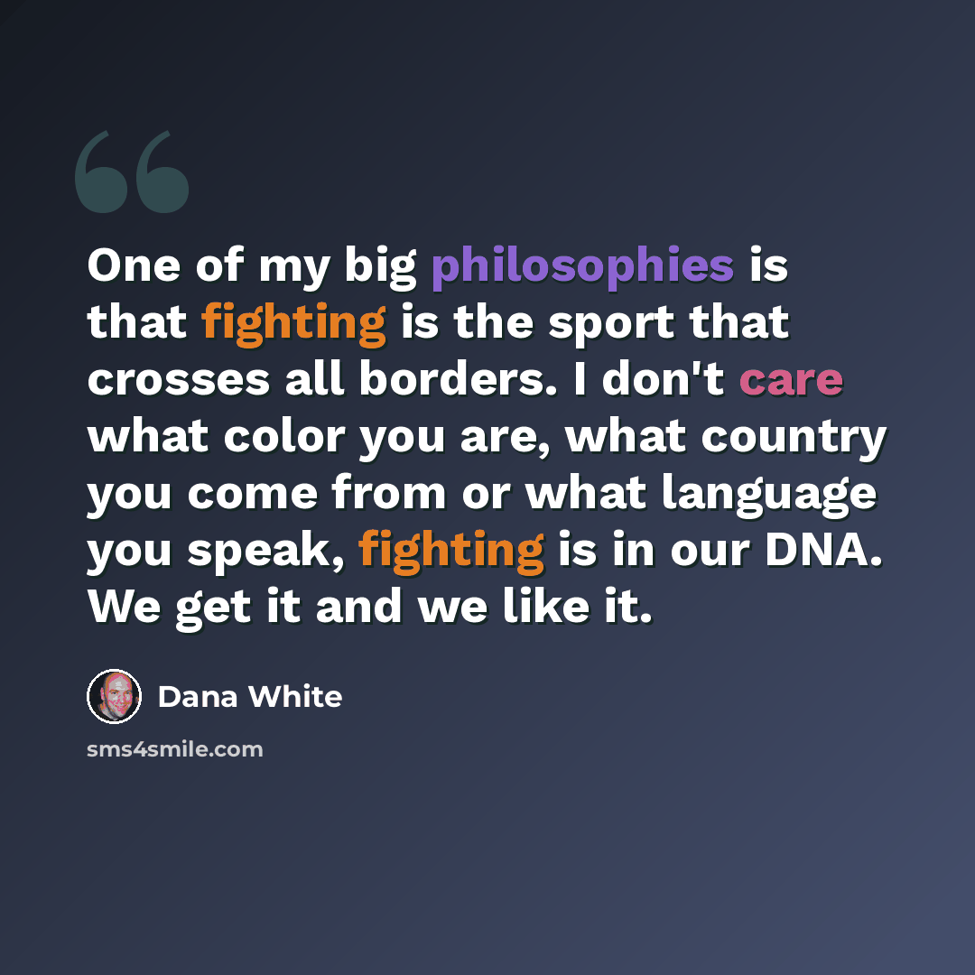 “One of my big philosophies is that fighting is the sport that crosses all borders. I don't care what color you are, what country you come from or what language you speak, fighting is in our DNA. We get it and we like it.” quote by Dana White