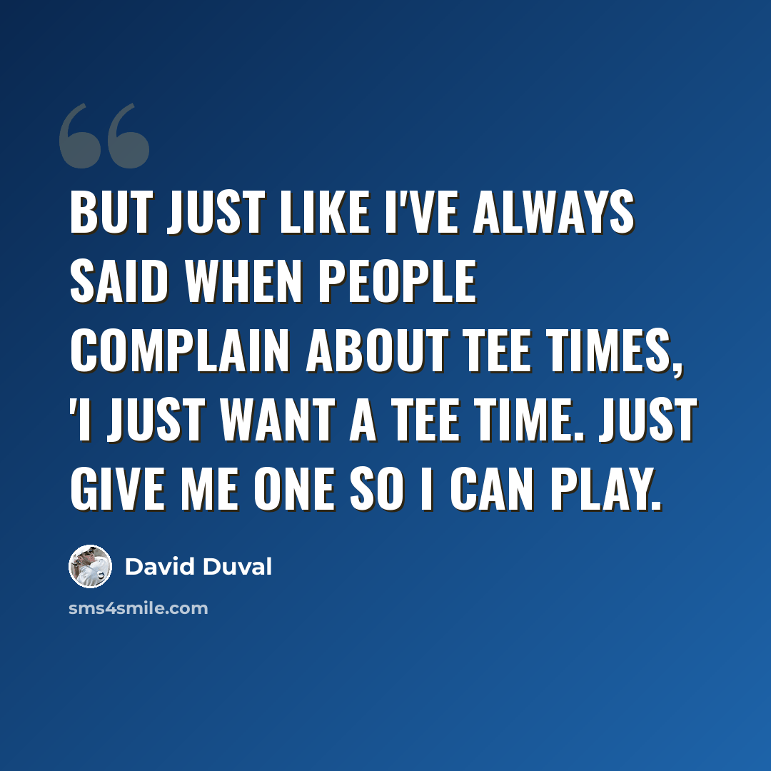 “But just like I've always said when people complain about tee times, 'I just want a tee time. Just give me one so I can play.” quote by David Duval
