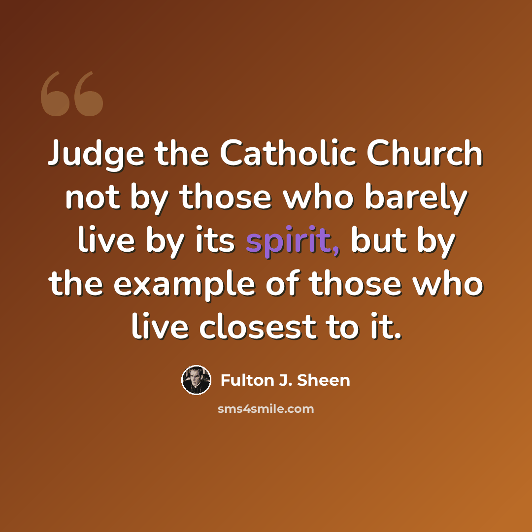 “Judge the Catholic Church not by those who barely live by its spirit, but by the example of those who live closest to it.” quote by Fulton J. Sheen