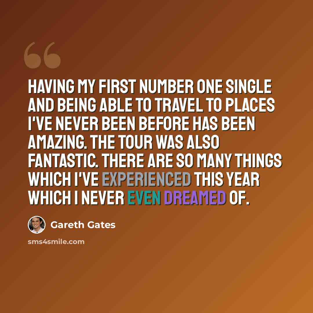 “Having my first number one single and being able to travel to places I've never been before has been amazing. The tour was also fantastic. There are so many things which I've experienced this year which I never even dreamed of.” quote by Gareth Gates