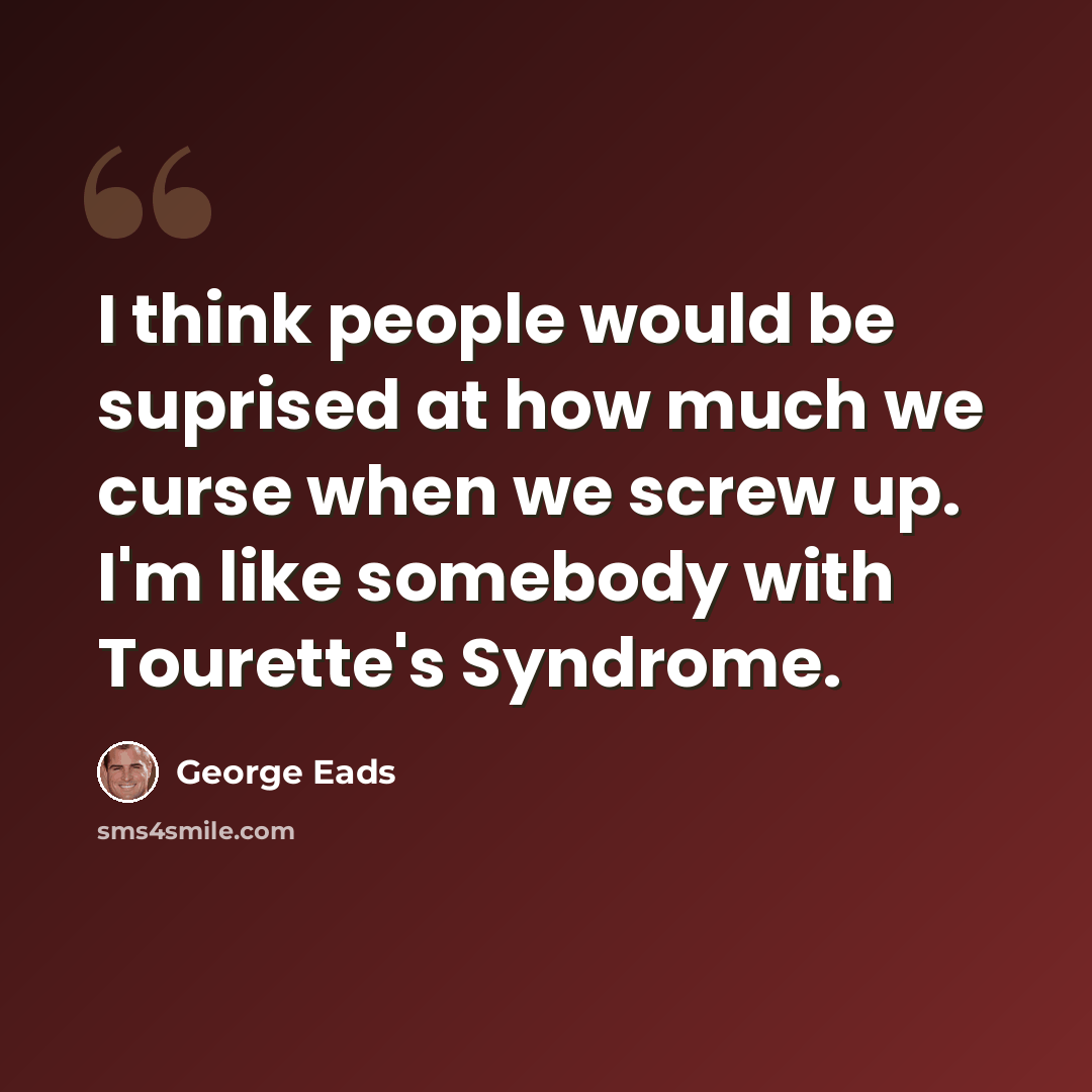 “I think people would be suprised at how much we curse when we screw up. I'm like somebody with Tourette's Syndrome.” quote by George Eads