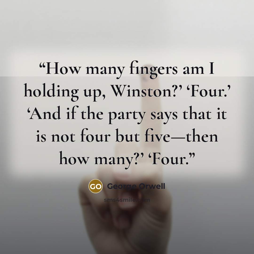 “How many fingers am I holding up, Winston?’ ‘Four.’ ‘And if the party says that it is not four but five—then how many?’ ‘Four.” quote by George Orwell
