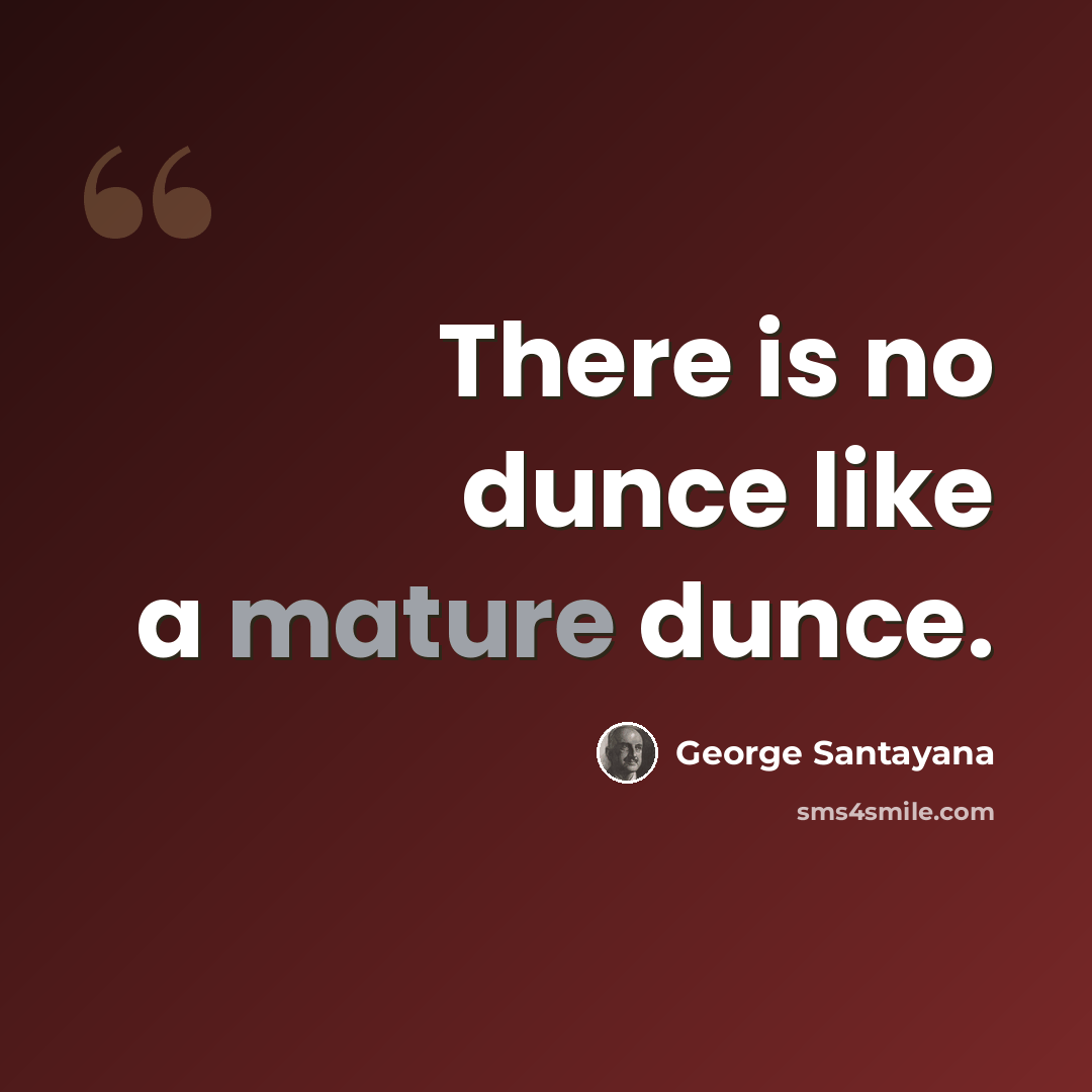 “There is no dunce like a mature dunce.” quote by George Santayana