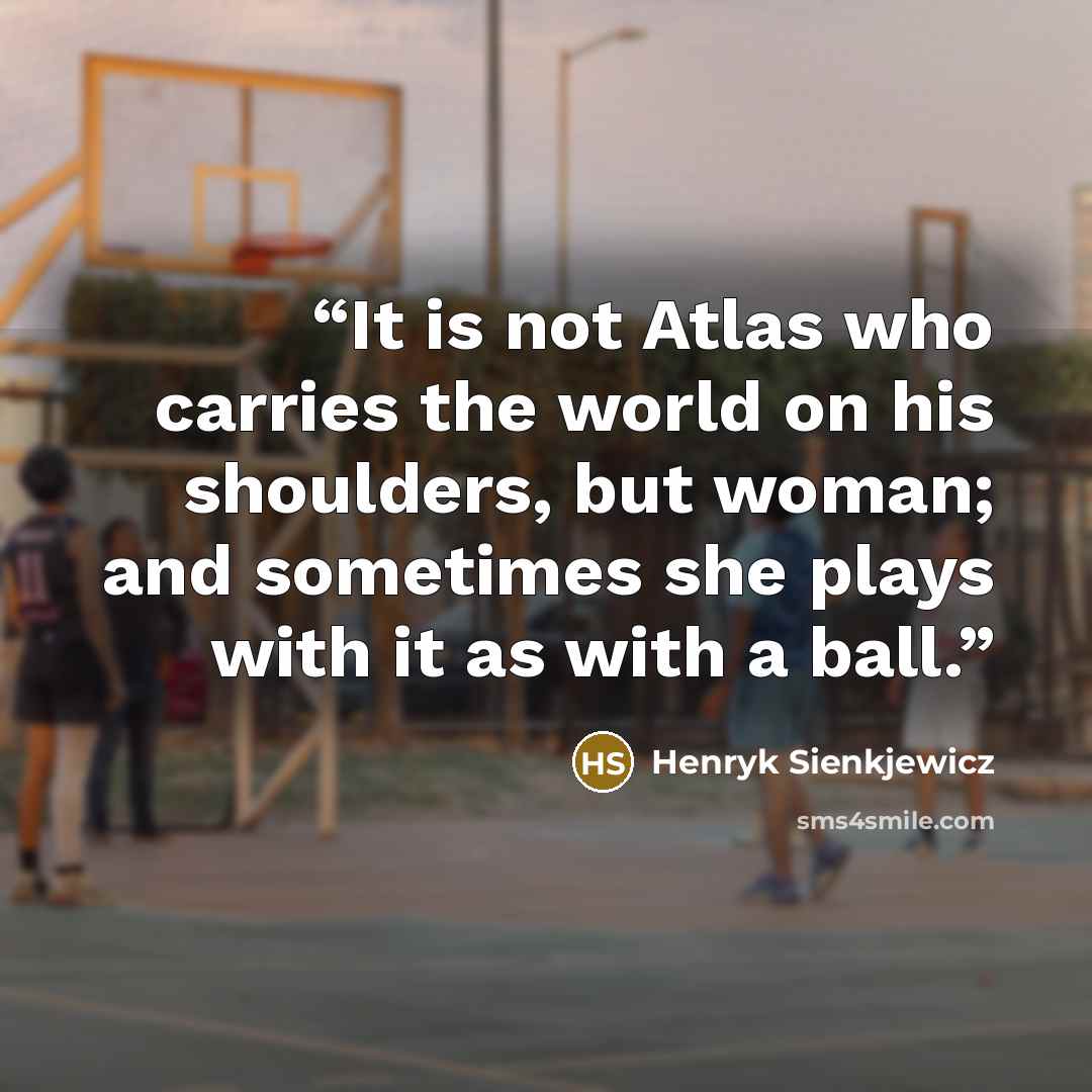 “It is not Atlas who carries the world on his shoulders, but woman; and sometimes she plays with it as with a ball.” quote by Henryk Sienkjewicz