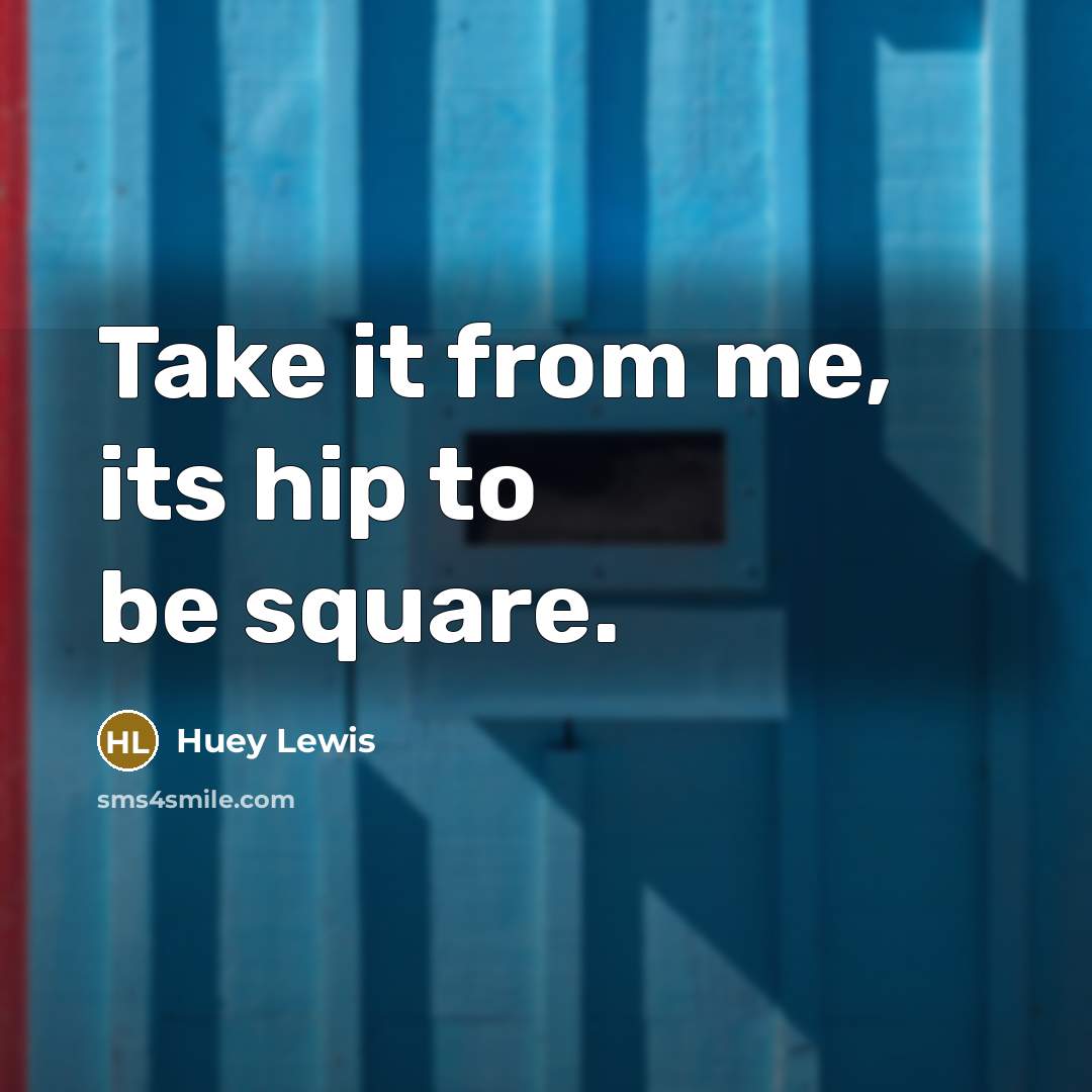 “Take it from me, its hip to be square.” quote by Huey Lewis