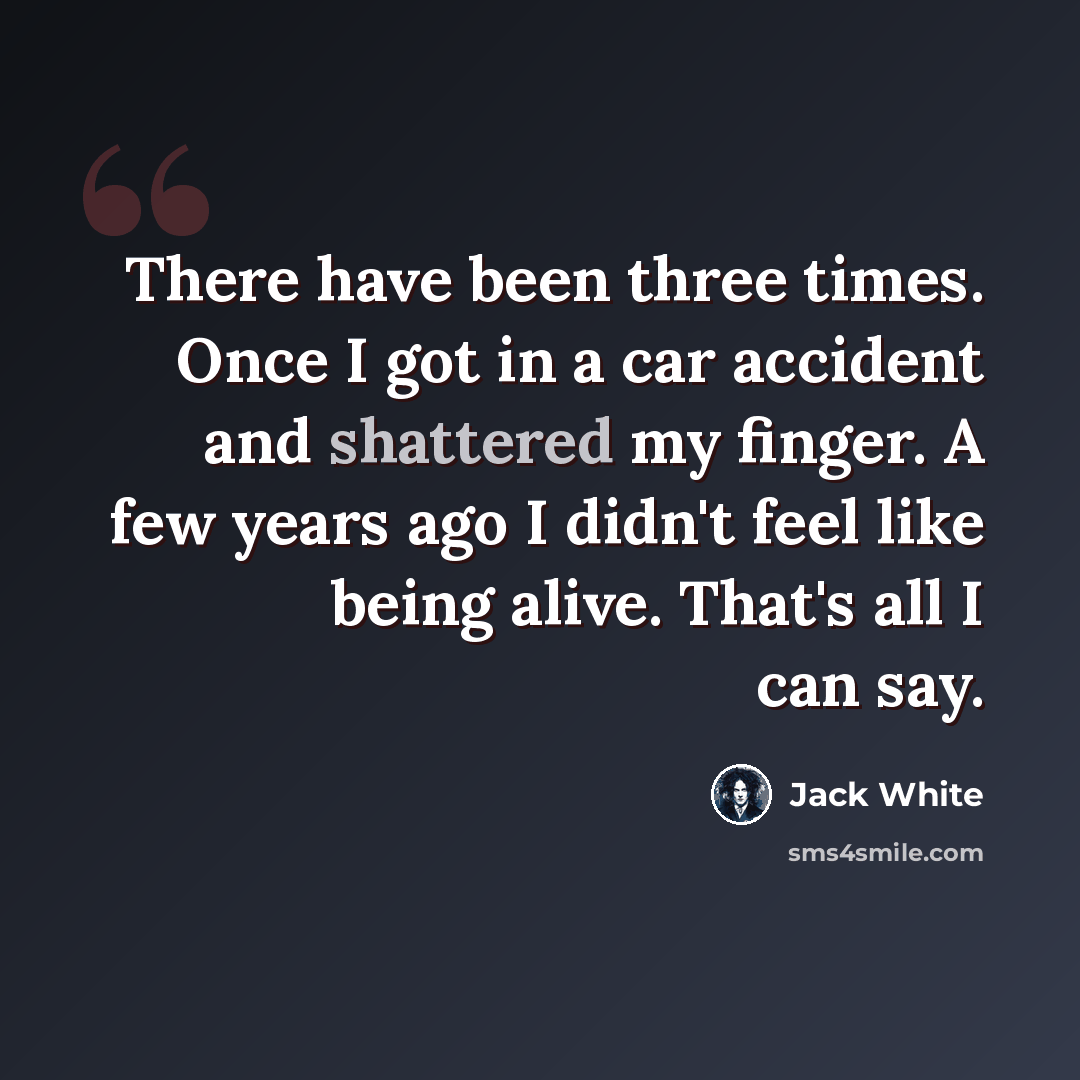 “There have been three times. Once I got in a car accident and shattered my finger. A few years ago I didn't feel like being alive. That's all I can say.” quote by Jack White