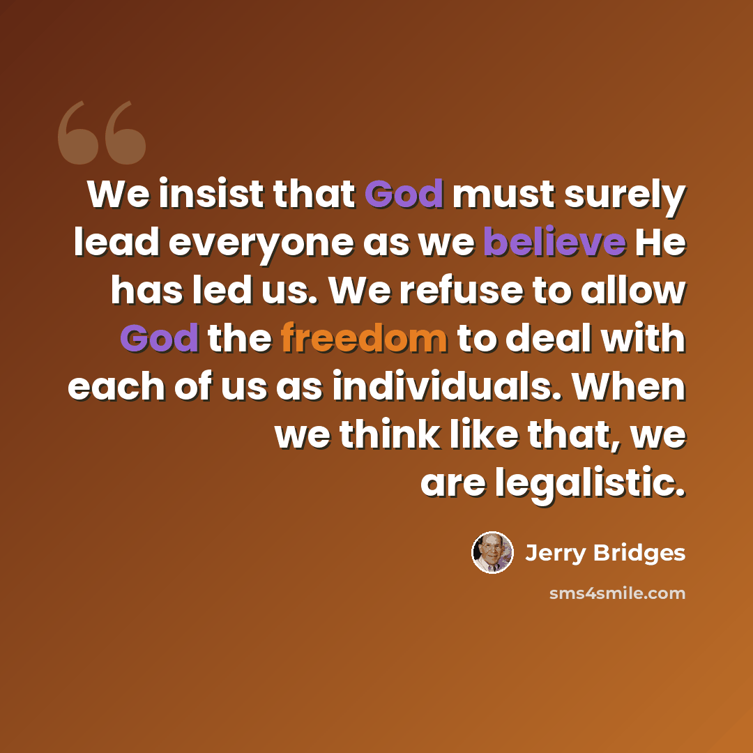 “We insist that God must surely lead everyone as we believe He has led us. We refuse to allow God the freedom to deal with each of us as individuals. When we think like that, we are legalistic.” quote by Jerry Bridges