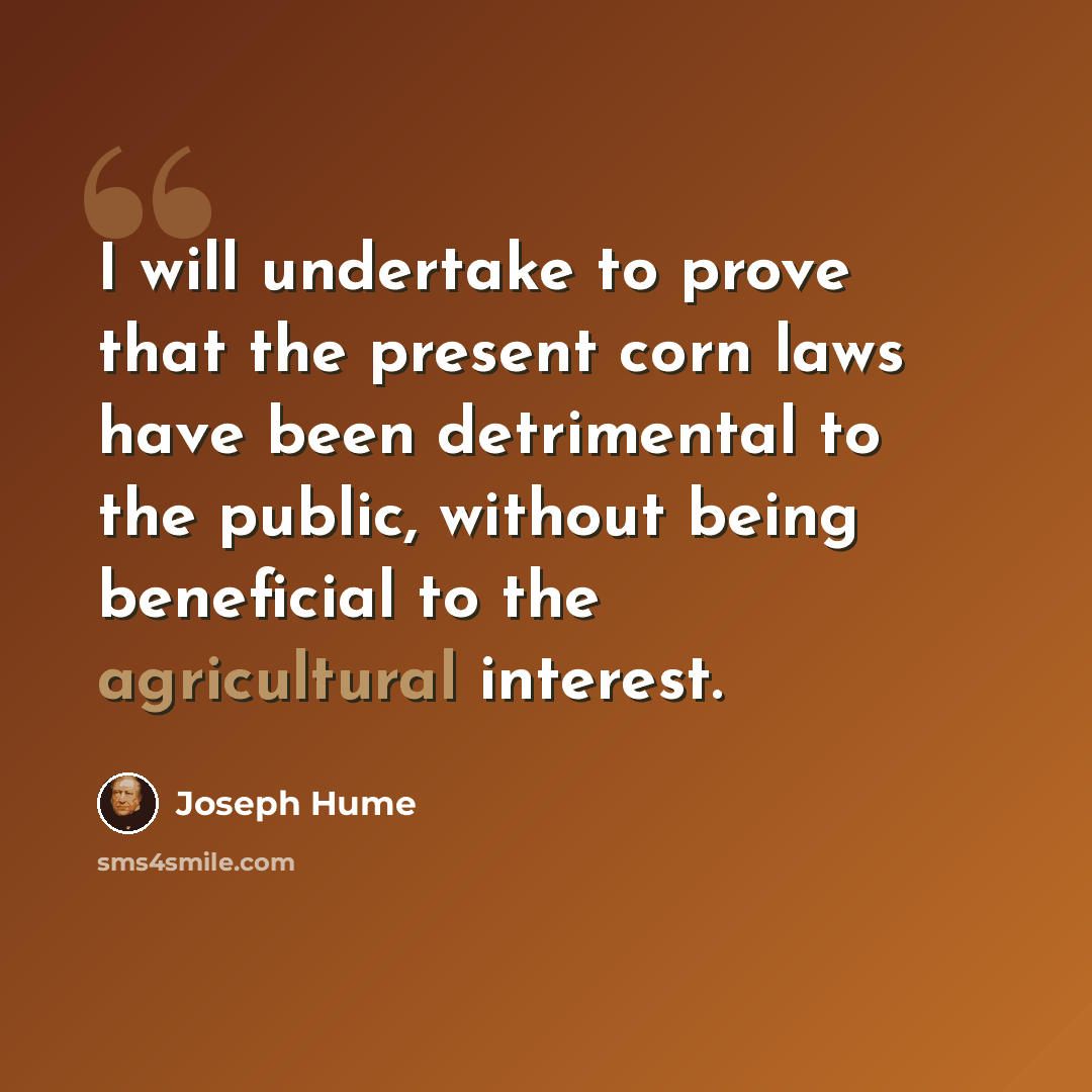 “I will undertake to prove that the present corn laws have been detrimental to the public, without being beneficial to the agricultural interest.” quote by Joseph Hume