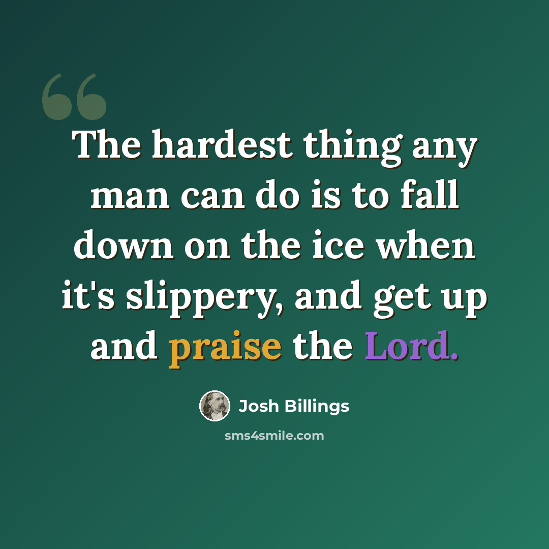 “The hardest thing any man can do is to fall down on the ice when it's slippery, and get up and praise the Lord.” quote by Josh Billings