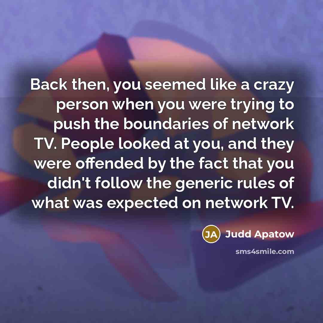 “Back then, you seemed like a crazy person when you were trying to push the boundaries of network TV. People looked at you, and they were offended by the fact that you didn't follow the generic rules of what was expected on network TV.” quote by Judd Apatow