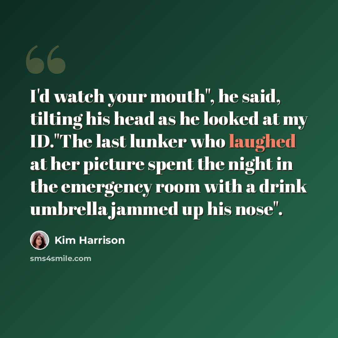 “I'd watch your mouth", he said, tilting his head as he looked at my ID."The last lunker who laughed at her picture spent the night in the emergency room with a drink umbrella jammed up his nose".” quote by Kim Harrison