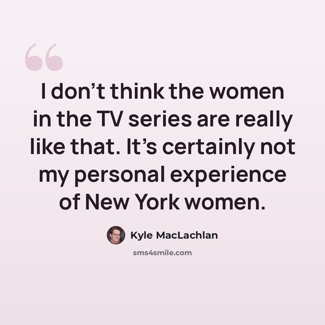 “I don't think the women in the TV series are really like that. It's certainly not my personal experience of New York women.” quote by Kyle MacLachlan