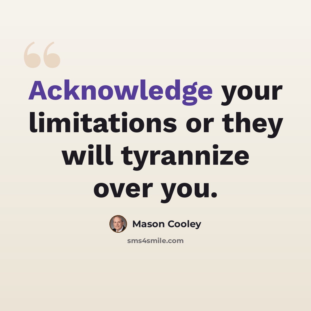 “Acknowledge your limitations or they will tyrannize over you.” quote by Mason Cooley