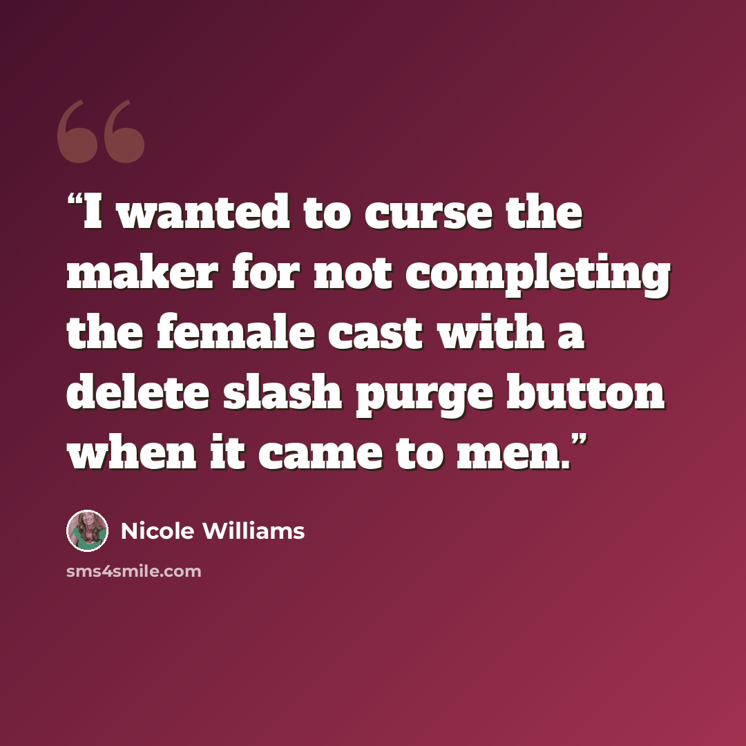 “I wanted to curse the maker for not completing the female cast with a delete slash purge button when it came to men.” quote by Nicole Williams