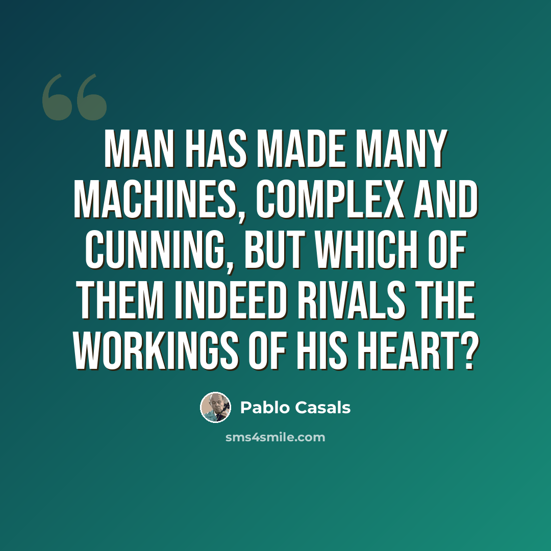 “Man has made many machines, complex and cunning, but which of them indeed rivals the workings of his heart?” quote by Pablo Casals