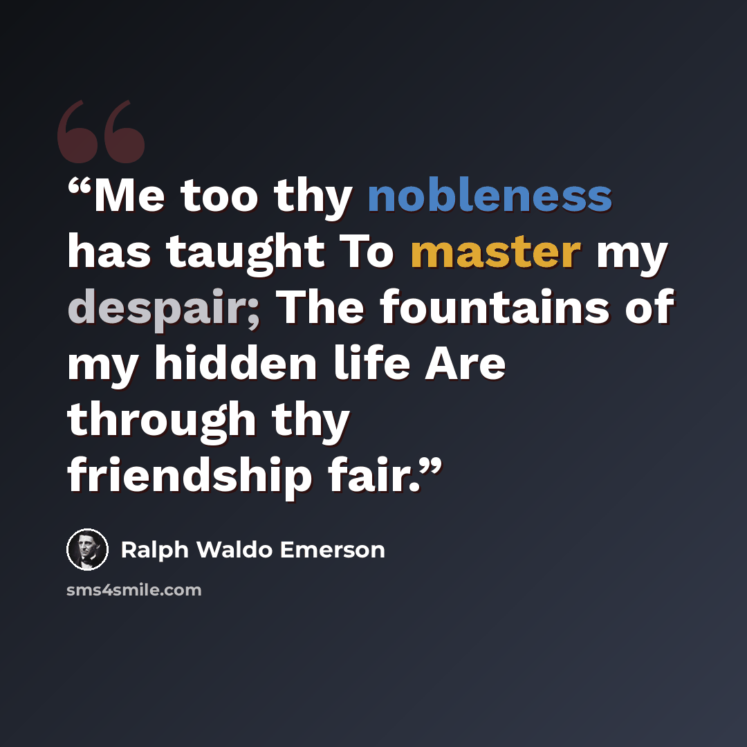 “Me too thy nobleness has taught To master my despair; The fountains of my hidden life Are through thy friendship fair.” quote by Ralph Waldo Emerson