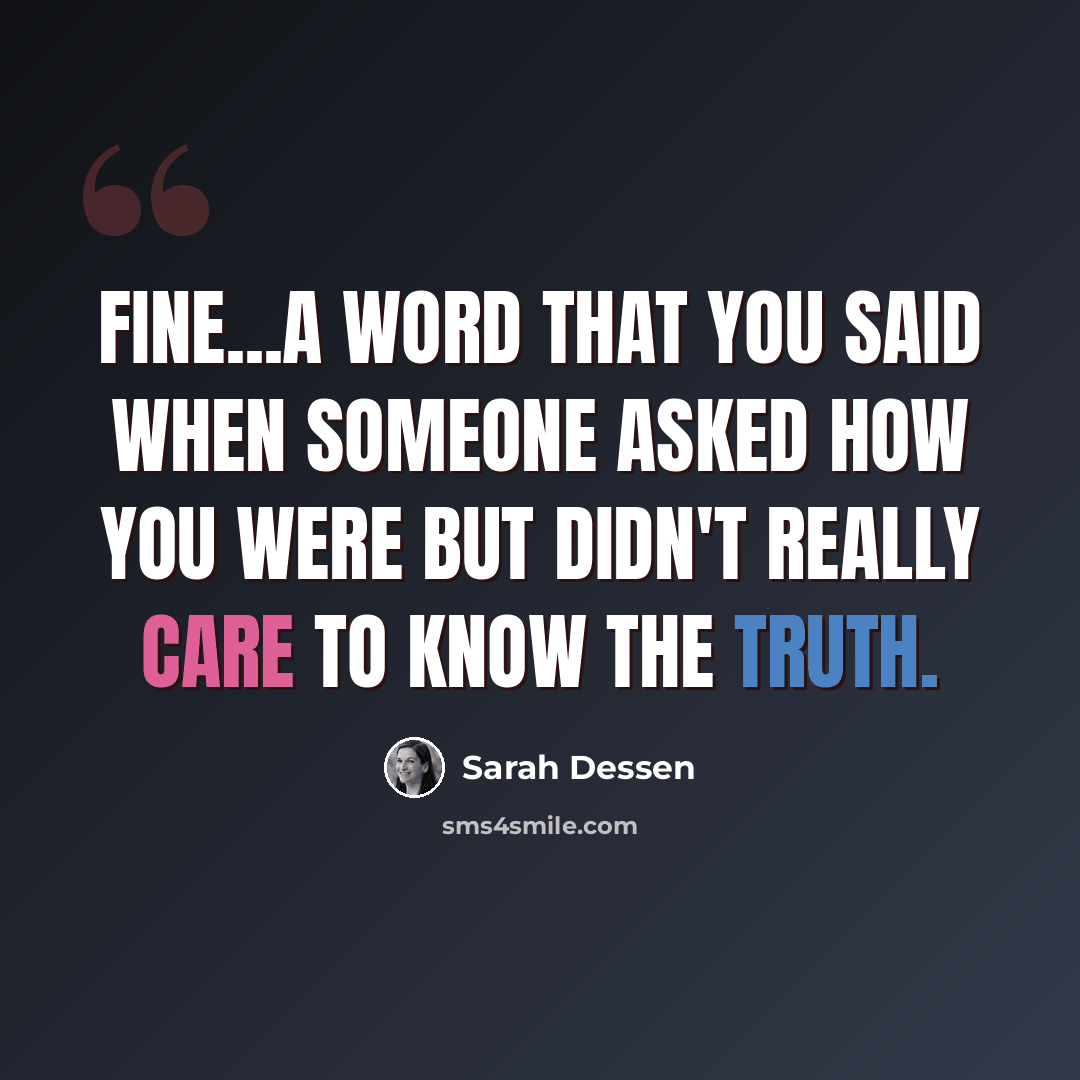 “Fine...a word that you said when someone asked how you were but didn't really care to know the truth.” quote by Sarah Dessen