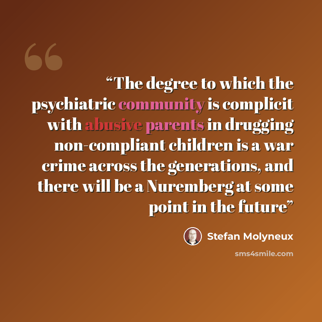 “The degree to which the psychiatric community is complicit with abusive parents in drugging non-compliant children is a war crime across the generations, and there will be a Nuremberg at some point in the future” quote by Stefan Molyneux