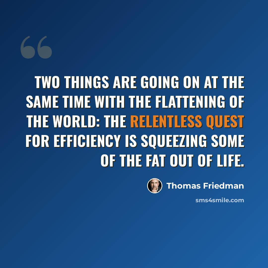“Two things are going on at the same time with the flattening of the world: The relentless quest for efficiency is squeezing some of the fat out of life.” quote by Thomas Friedman