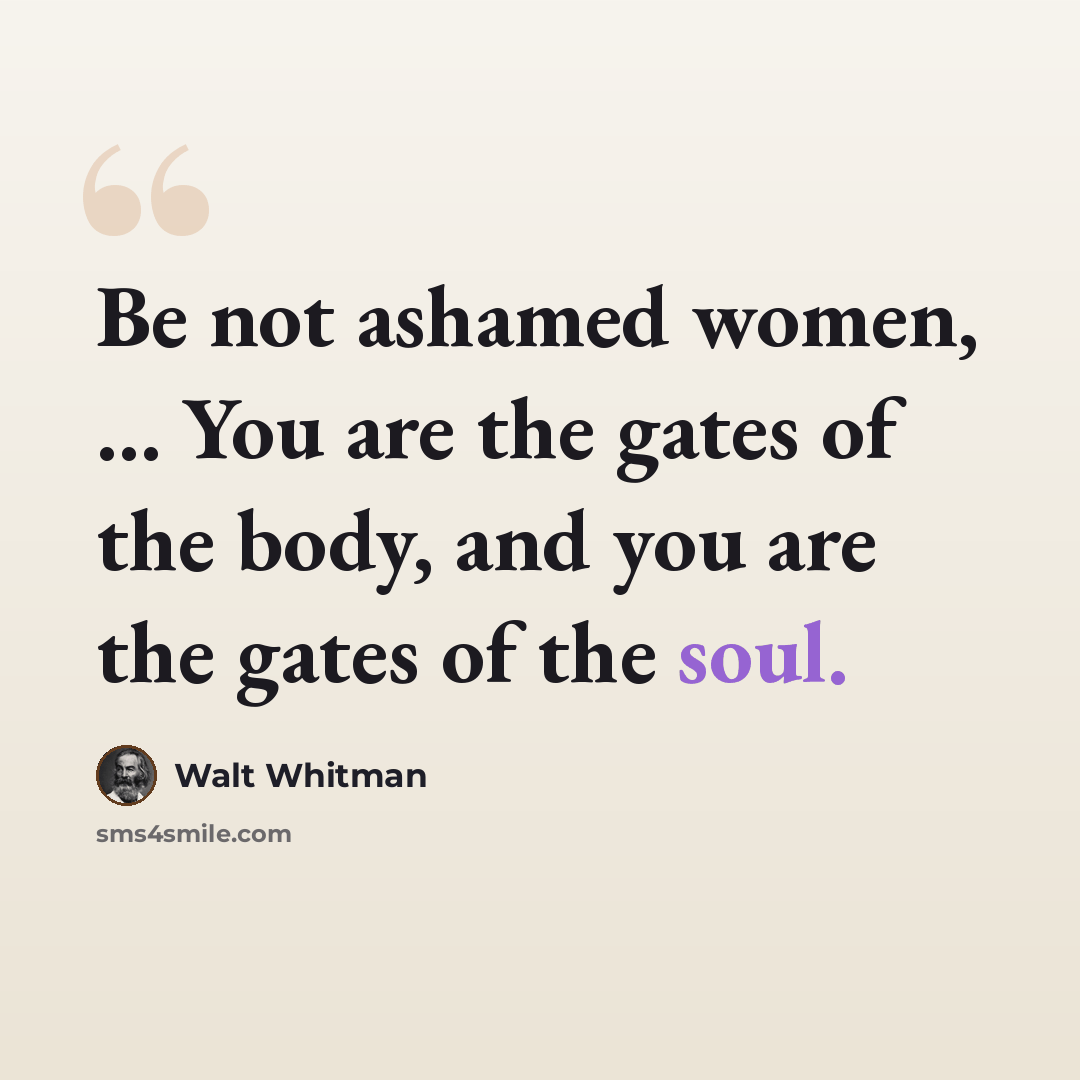 “Be not ashamed women, ... You are the gates of the body, and you are the gates of the soul.” quote by Walt Whitman