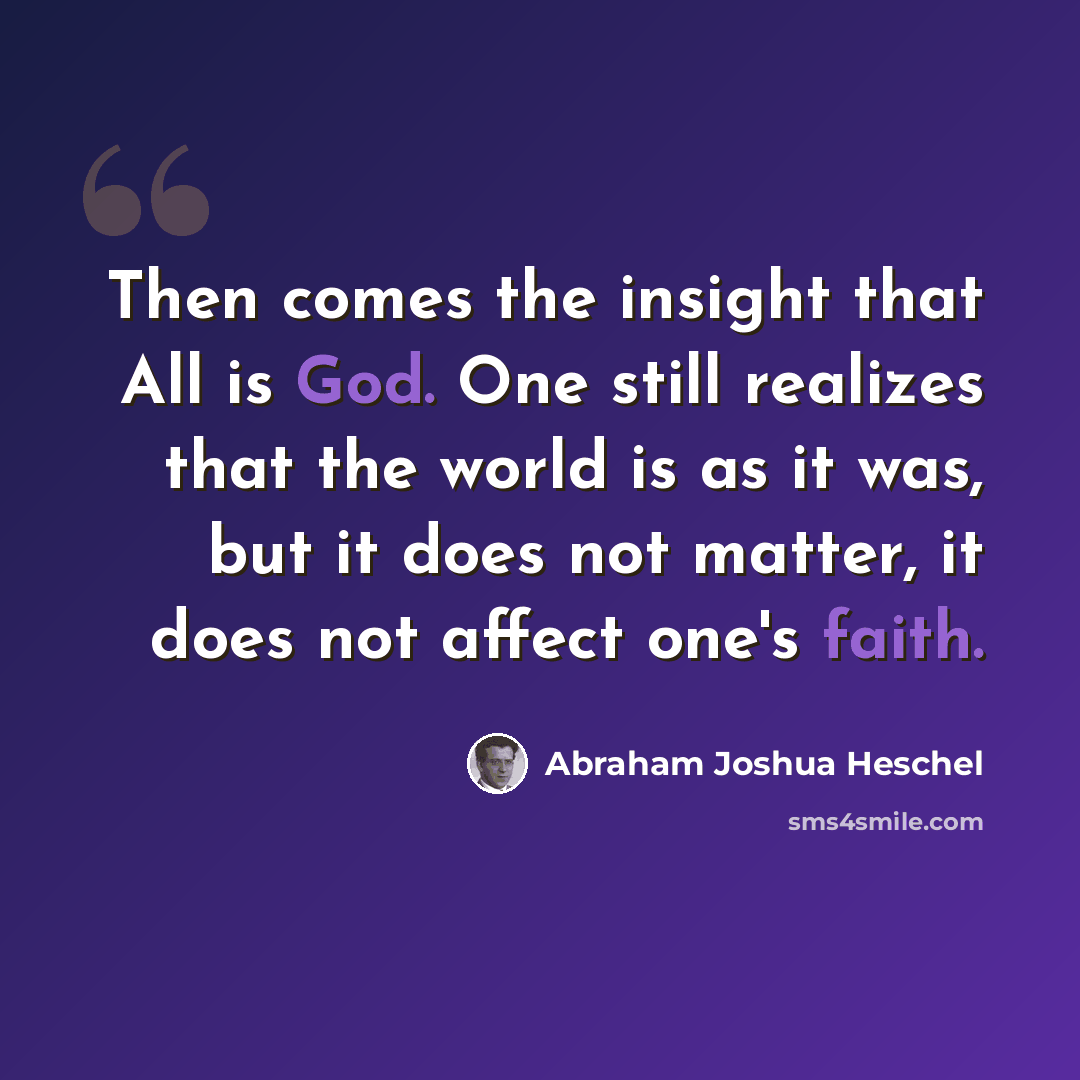 “Then comes the insight that All is God. One still realizes that the world is as it was, but it does not matter, it does not affect one's faith.” quote by Abraham Joshua Heschel