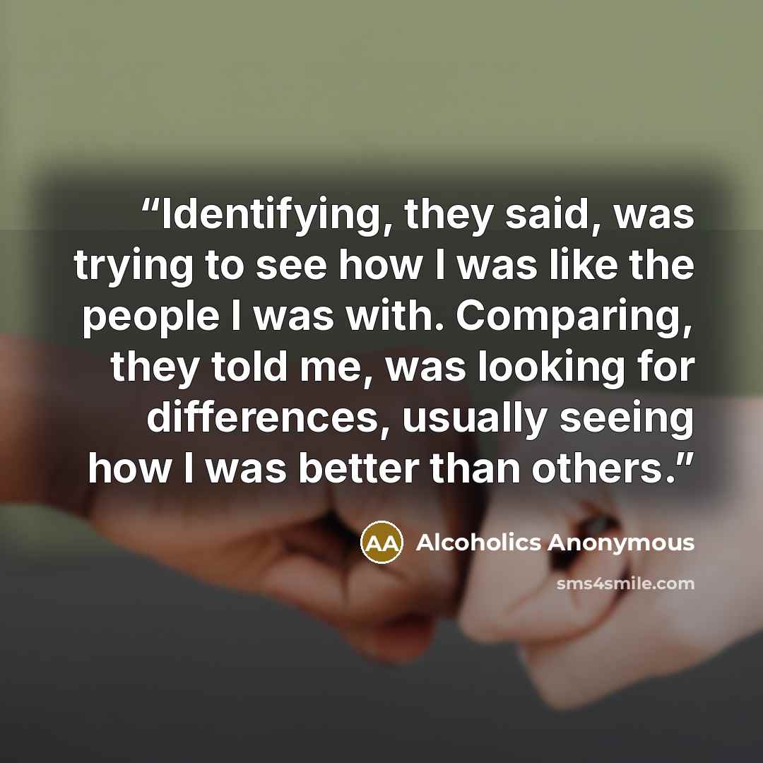“Identifying, they said, was trying to see how I was like the people I was with. Comparing, they told me, was looking for differences, usually seeing how I was better than others.” quote by Alcoholics Anonymous