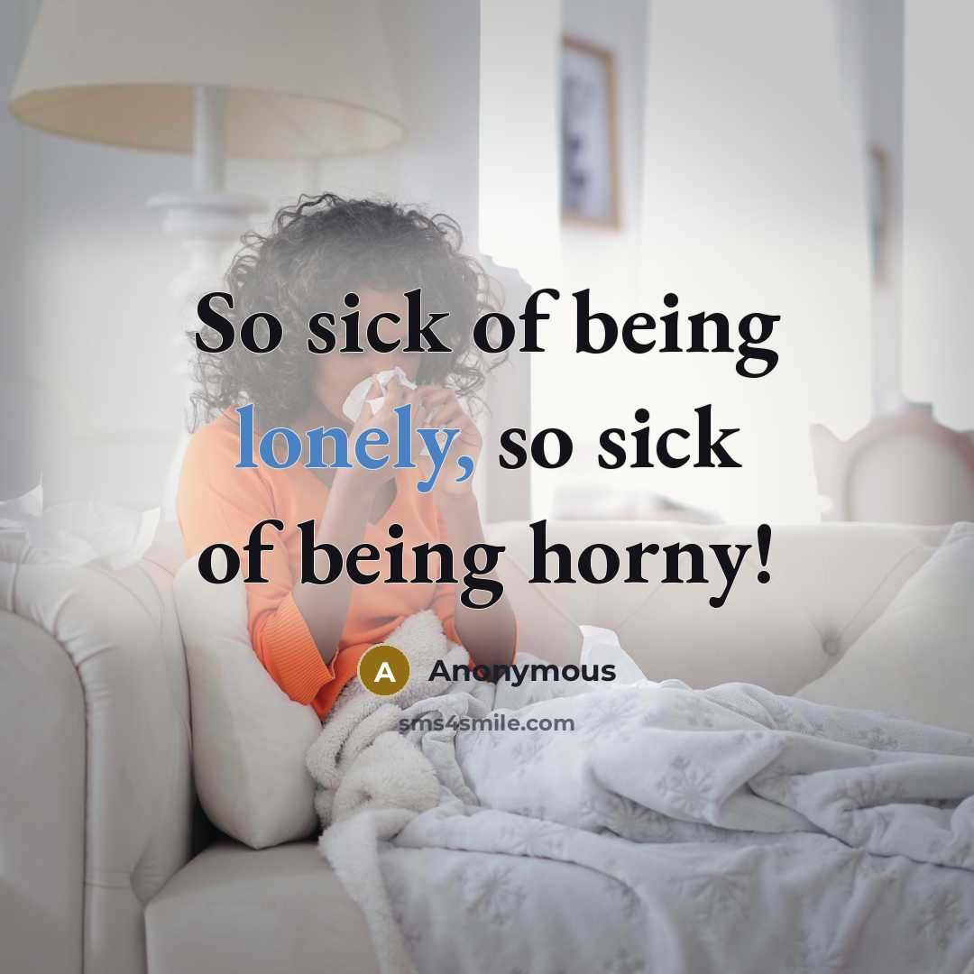 “So sick of being lonely, so sick of being horny!” quote by Anonymous