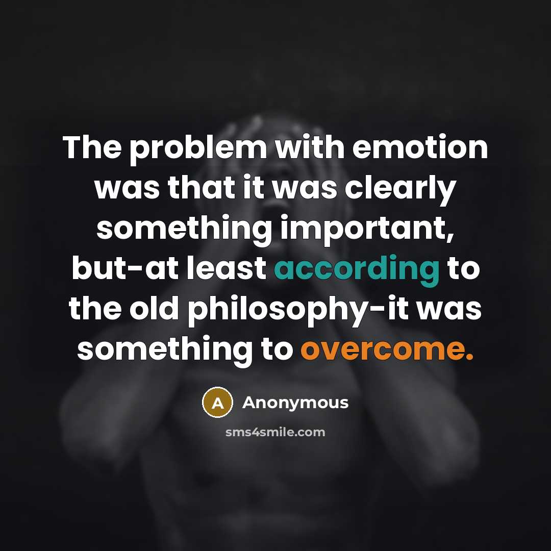 “The problem with emotion was that it was clearly something important, but-at least according to the old philosophy-it was something to overcome.” quote by Anonymous