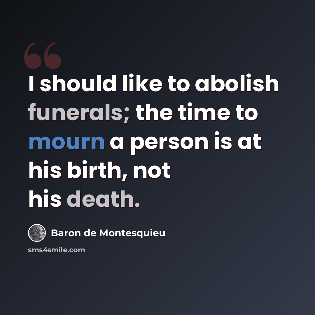 “I should like to abolish funerals; the time to mourn a person is at his birth, not his death.” quote by Baron de Montesquieu