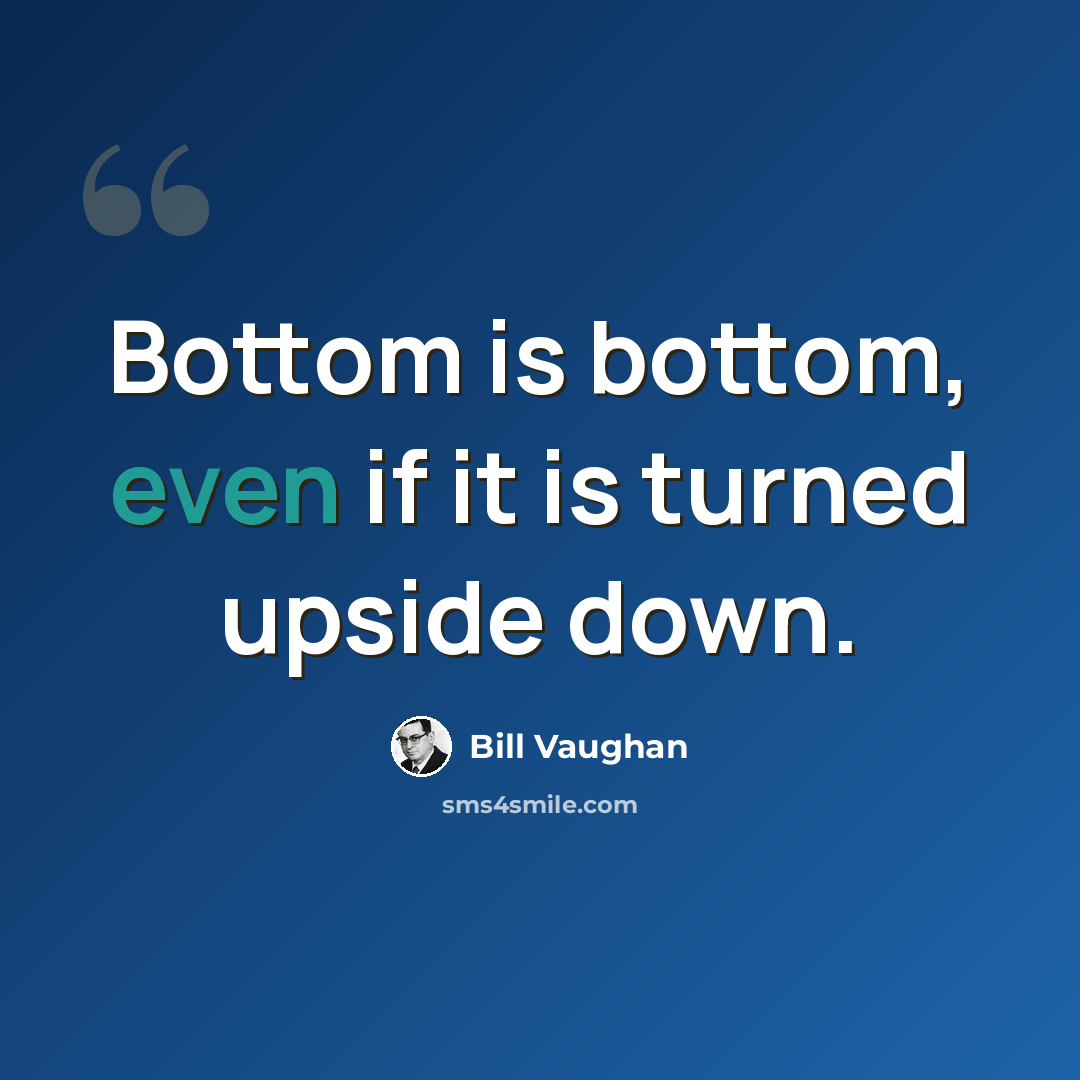 “Bottom is bottom, even if it is turned upside down.” quote by Bill Vaughan