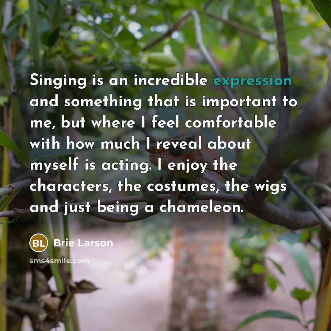“Singing is an incredible expression and something that is important to me, but where I feel comfortable with how much I reveal about myself is acting. I enjoy the characters, the costumes, the wigs and just being a chameleon.” quote by Brie Larson