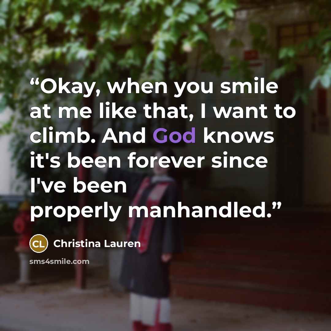 “Okay, when you smile at me like that, I want to climb. And God knows it's been forever since I've been properly manhandled.” quote by Christina Lauren