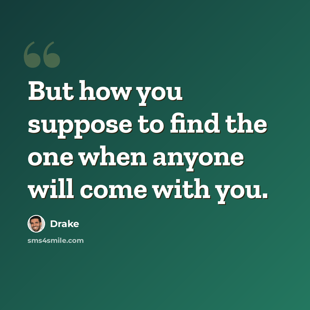 “But how you suppose to find the one when anyone will come with you.” quote by Drake