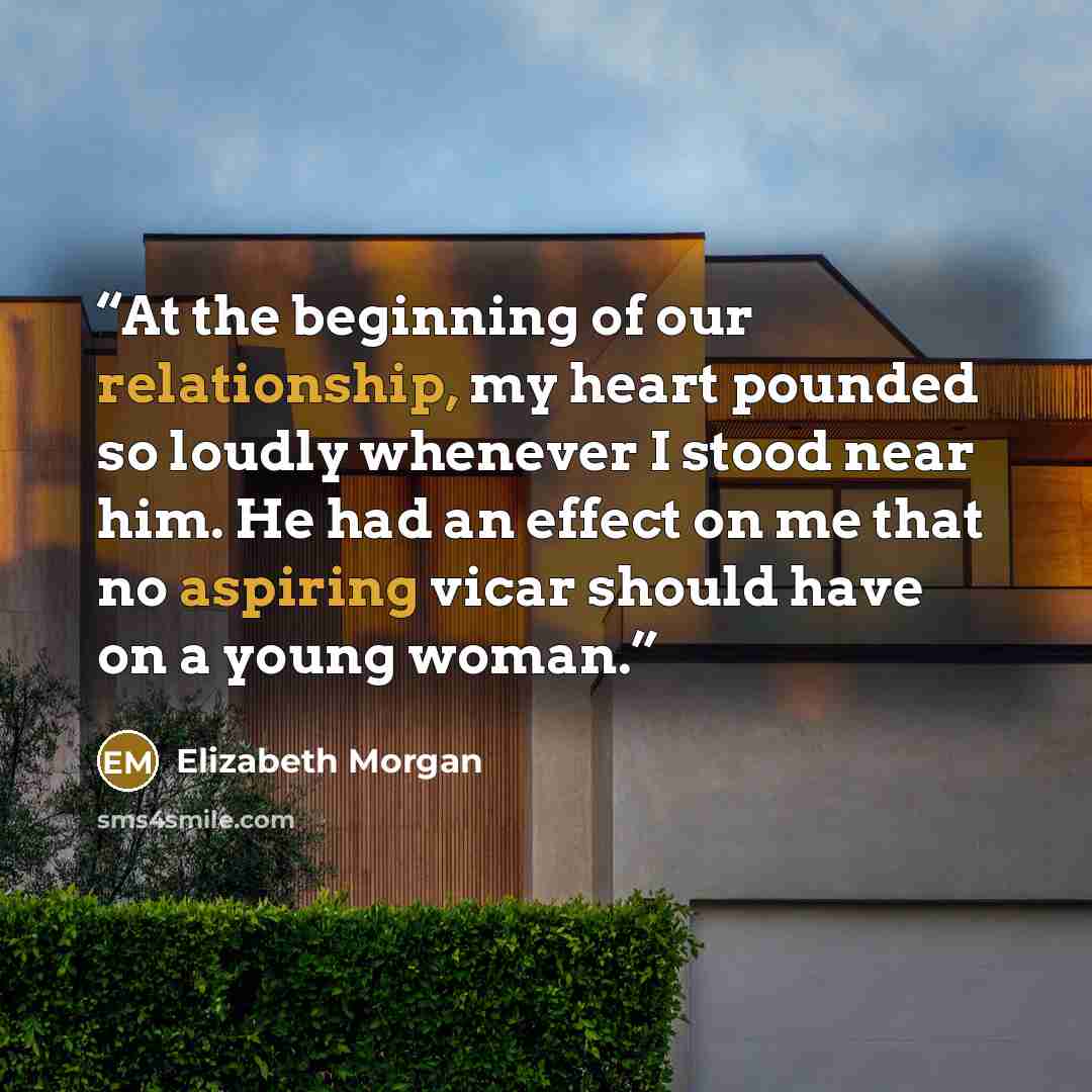 “At the beginning of our relationship, my heart pounded so loudly whenever I stood near him. He had an effect on me that no aspiring vicar should have on a young woman.” quote by Elizabeth Morgan