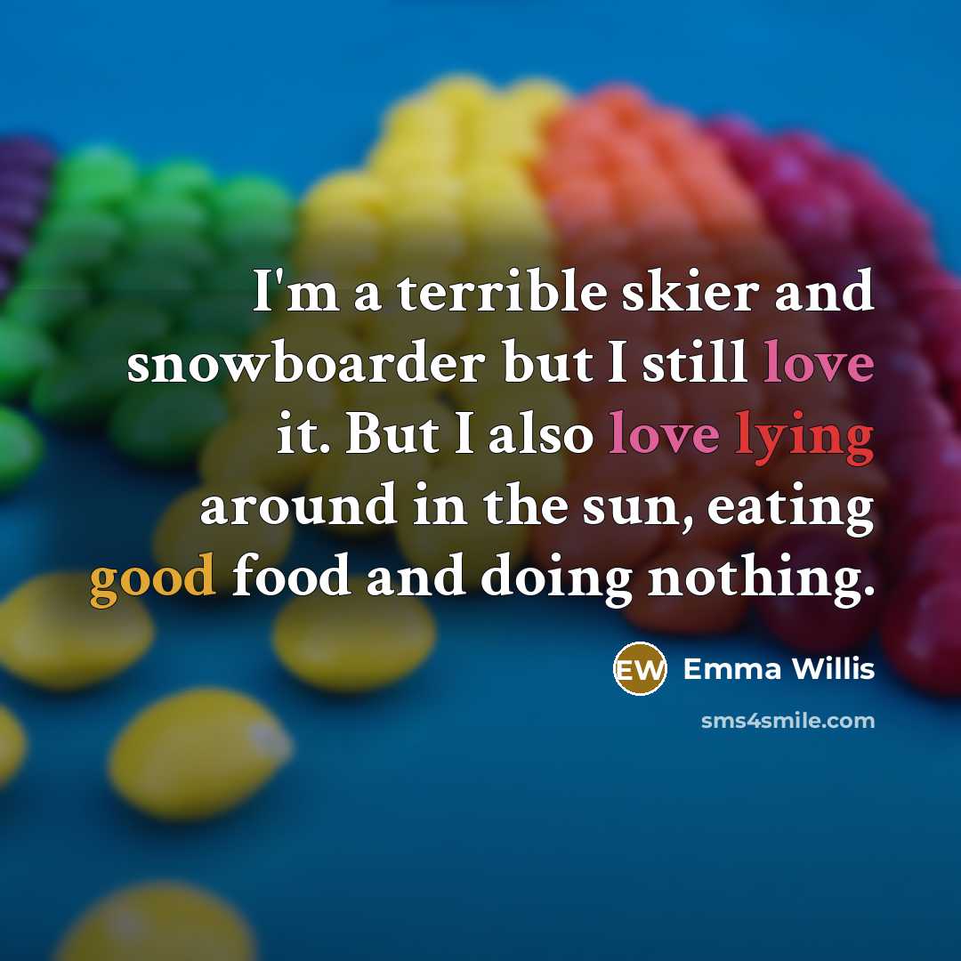 “I'm a terrible skier and snowboarder but I still love it. But I also love lying around in the sun, eating good food and doing nothing.” quote by Emma Willis