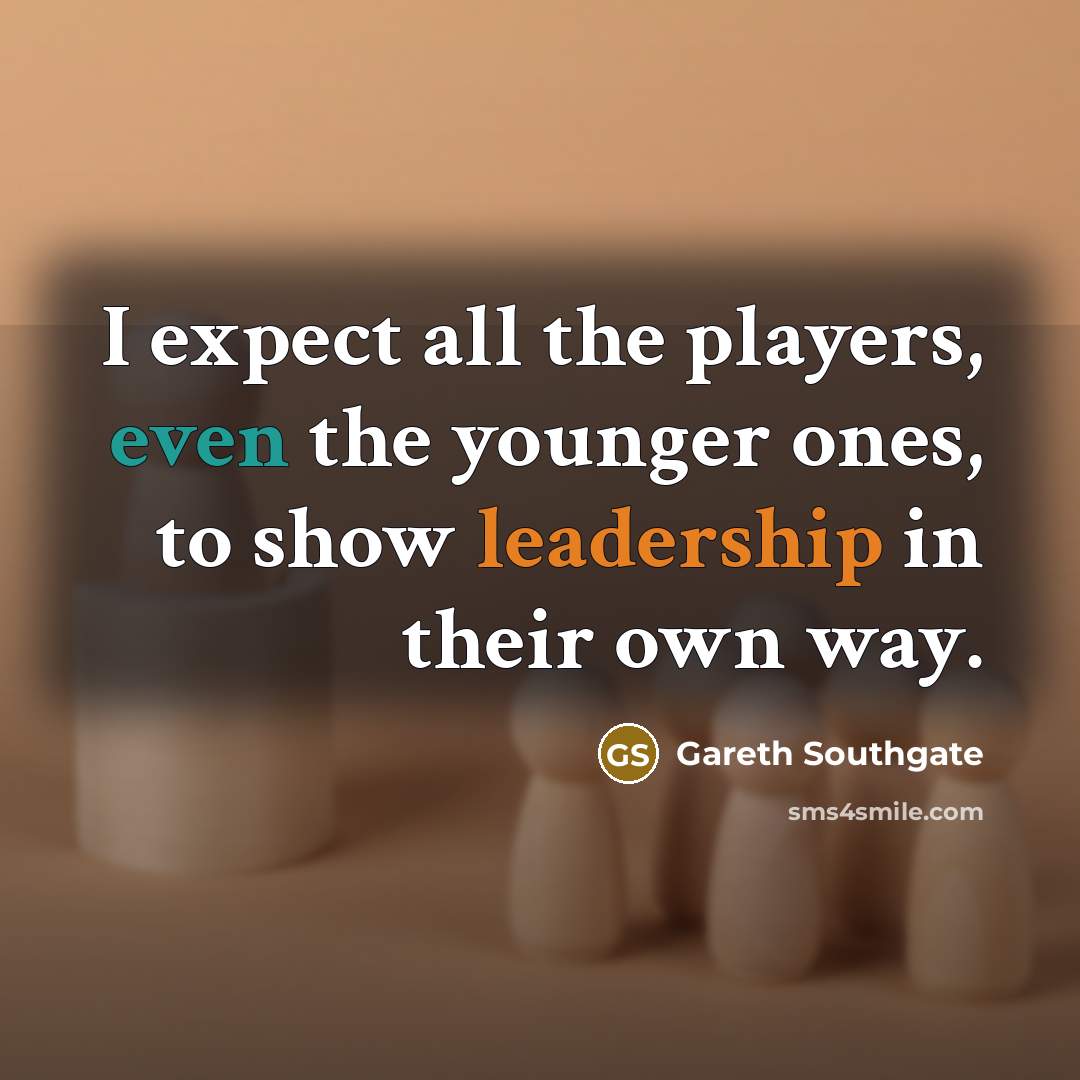 “I expect all the players, even the younger ones, to show leadership in their own way.” quote by Gareth Southgate