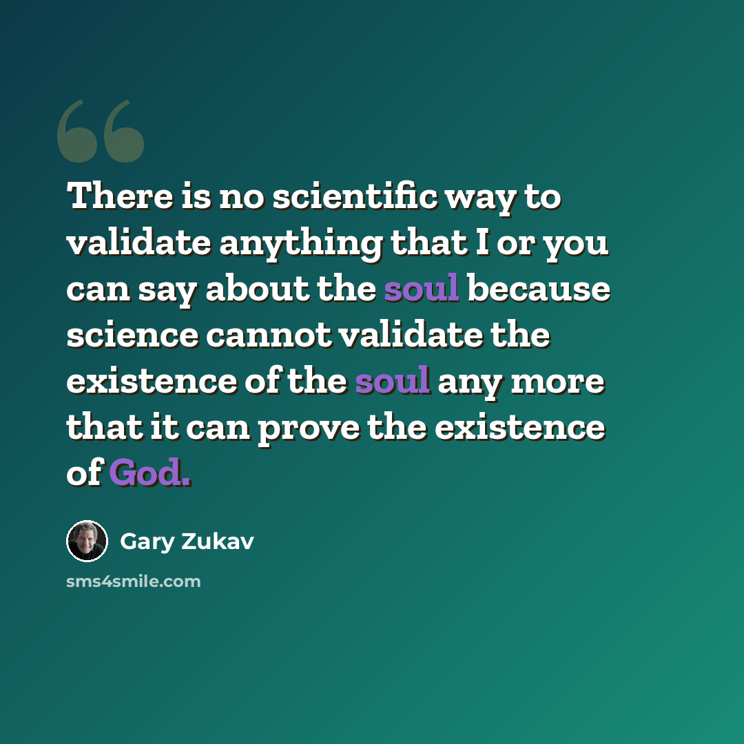 “There is no scientific way to validate anything that I or you can say about the soul because science cannot validate the existence of the soul any more that it can prove the existence of God.” quote by Gary Zukav