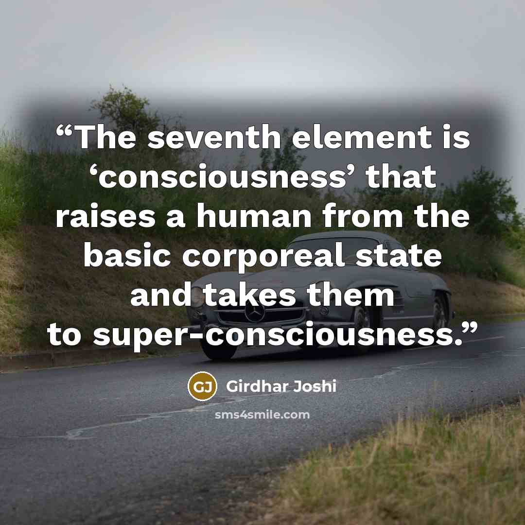 “The seventh element is ‘consciousness’ that raises a human from the basic corporeal state and takes them to super-consciousness.” quote by Girdhar Joshi