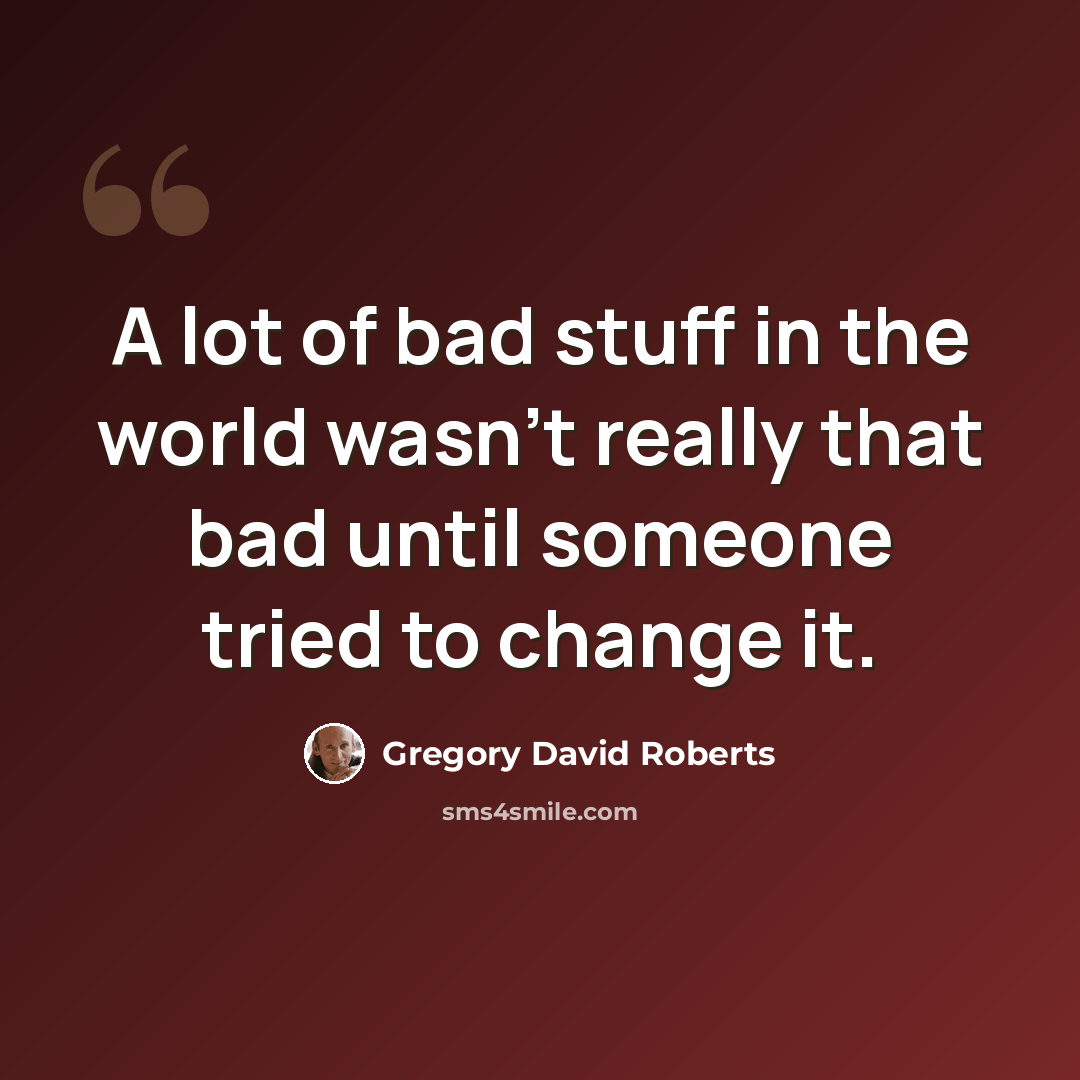 “A lot of bad stuff in the world wasn’t really that bad until someone tried to change it.” quote by Gregory David Roberts