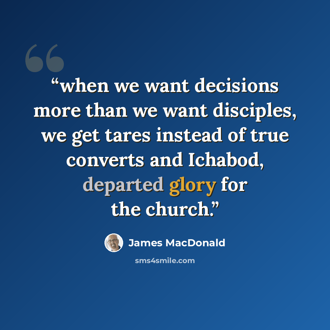 “when we want decisions more than we want disciples, we get tares instead of true converts and Ichabod, departed glory for the church.” quote by James MacDonald